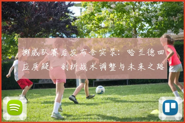 挪威队赛后发布会实录：哈兰德回应质疑，剖析战术调整与未来之路