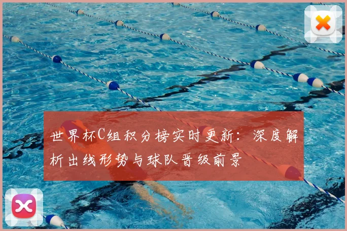 世界杯C组积分榜实时更新:深度解析出线形势与球队晋级前景