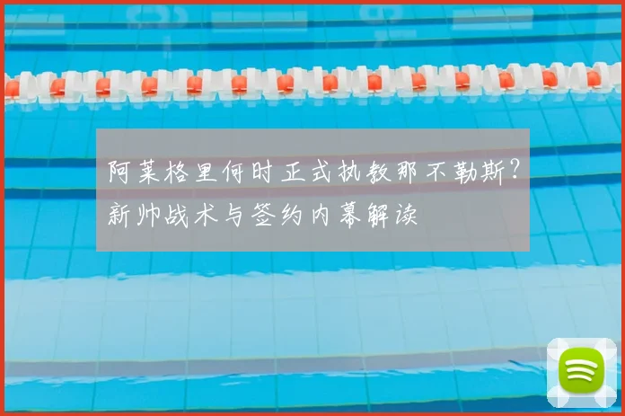阿莱格里何时正式执教那不勒斯?新帅战术与签约内幕解读