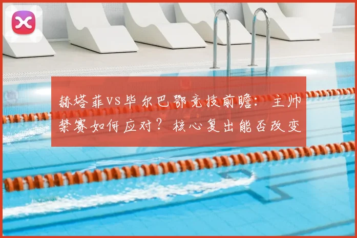 赫塔菲vs毕尔巴鄂竞技前瞻：主帅禁赛如何应对？核心复出能否改变战局？