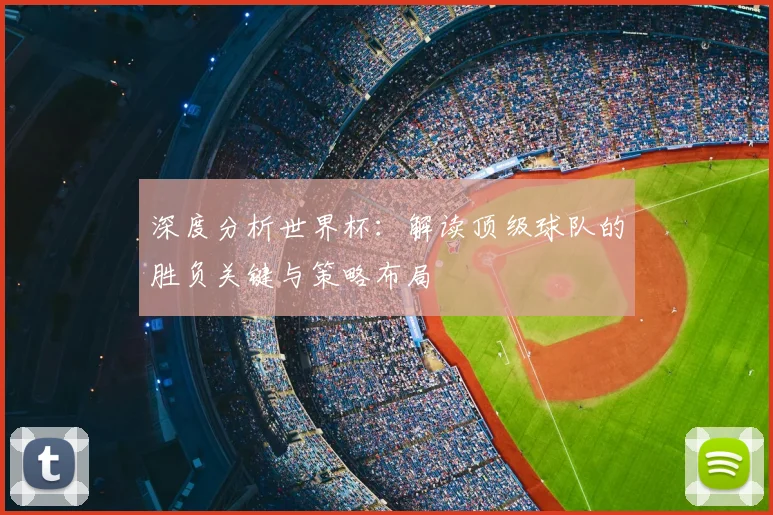 深度分析世界杯：解读顶级球队的胜负关键与策略布局