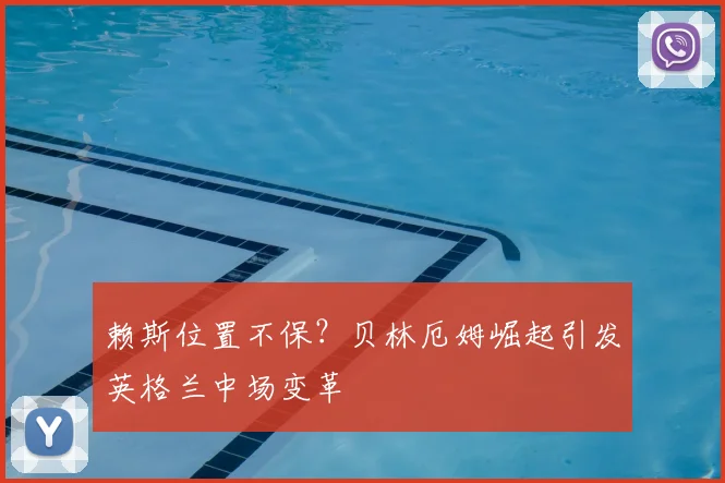 赖斯位置不保?贝林厄姆崛起引发英格兰中场变革