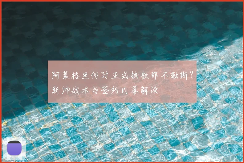 阿莱格里何时正式执教那不勒斯？新帅战术与签约内幕解读