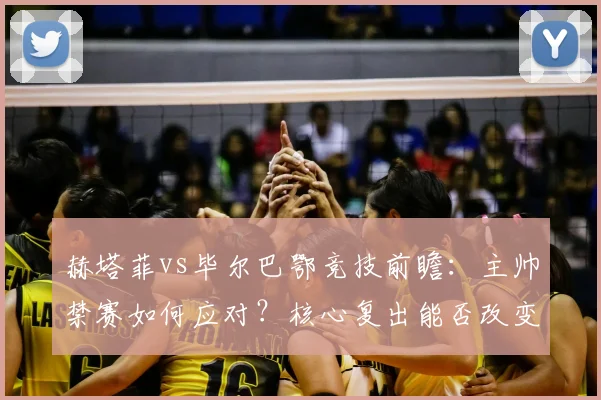 赫塔菲vs毕尔巴鄂竞技前瞻：主帅禁赛如何应对？核心复出能否改变战局？
