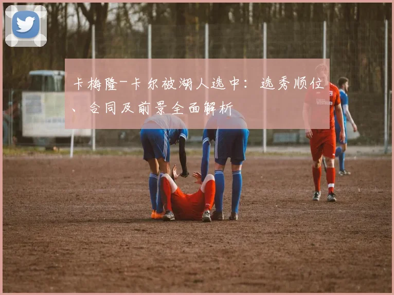 卡梅隆-卡尔被湖人选中：选秀顺位、合同及前景全面解析